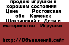 продаю игрушки в хорошем состоянии › Цена ­ 30 - Ростовская обл., Каменск-Шахтинский г. Дети и материнство » Игрушки   
